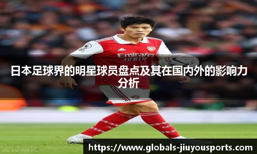 日本足球界的明星球员盘点及其在国内外的影响力分析