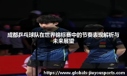 成都乒乓球队在世界锦标赛中的节奏表现解析与未来展望